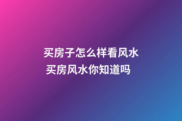 买房子怎么样看风水 买房风水你知道吗